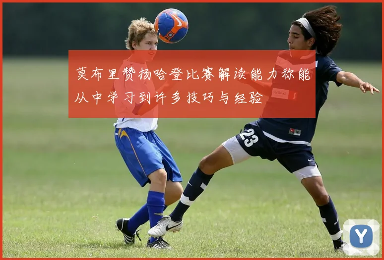 莫布里赞扬哈登比赛解读能力称能从中学习到许多技巧与经验