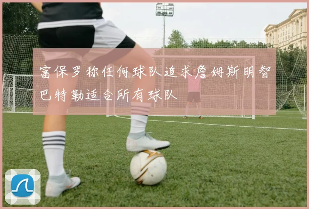 富保罗称任何球队追求詹姆斯明智巴特勒适合所有球队