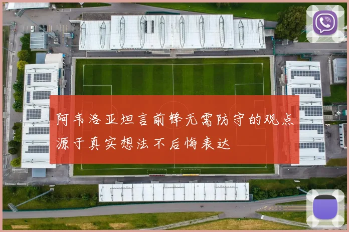 阿韦洛亚坦言前锋无需防守的观点源于真实想法不后悔表达