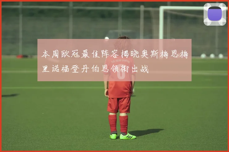 本周欧冠最佳阵容揭晓奥斯梅恩梅里诺福登丹伯恩领衔出战