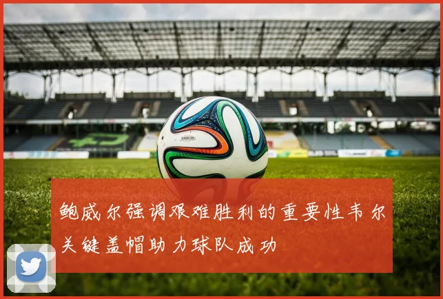鲍威尔强调艰难胜利的重要性韦尔关键盖帽助力球队成功