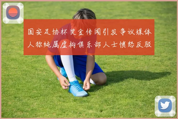 国安足协杯奖金传闻引发争议媒体人称纯属虚构俱乐部人士愤怒反驳