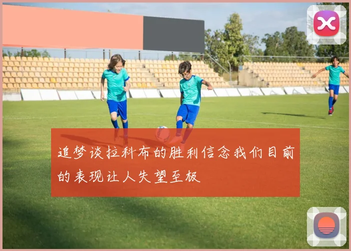 追梦谈拉科布的胜利信念我们目前的表现让人失望至极