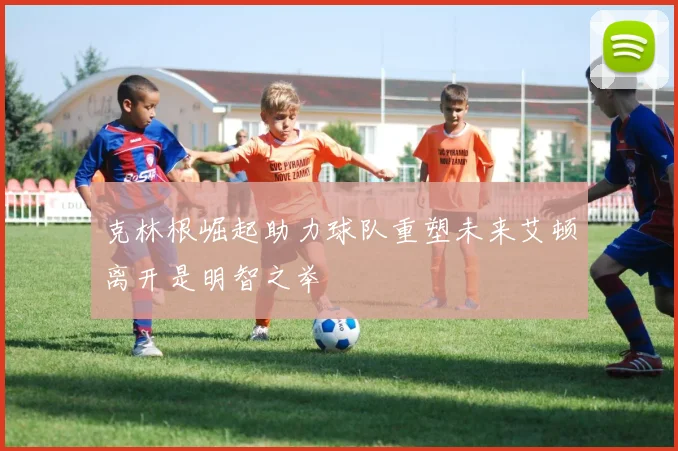 克林根崛起助力球队重塑未来艾顿离开是明智之举