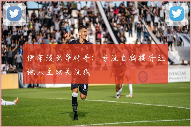 伊布谈竞争对手：专注自我提升让他人主动关注我