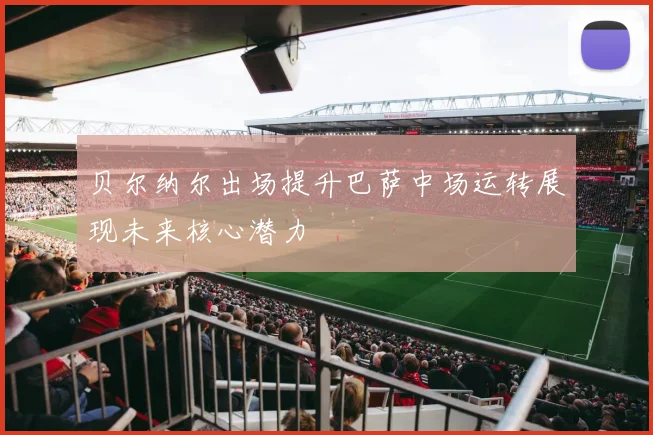 贝尔纳尔出场提升巴萨中场运转展现未来核心潜力