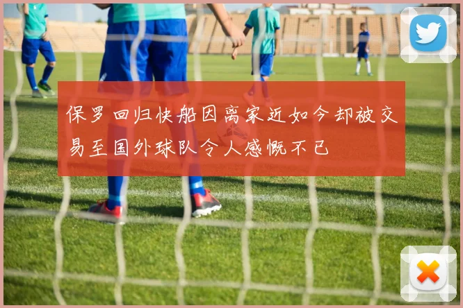 保罗回归快船因离家近如今却被交易至国外球队令人感慨不已