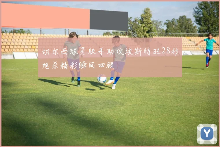 切尔西球员联手助攻埃斯特旺28秒绝杀精彩瞬间回顾