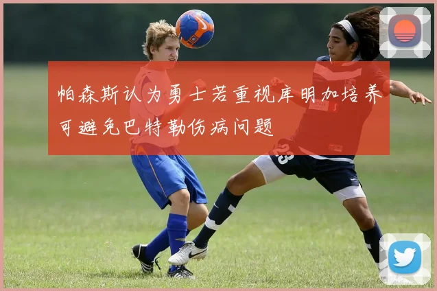 帕森斯认为勇士若重视库明加培养可避免巴特勒伤病问题