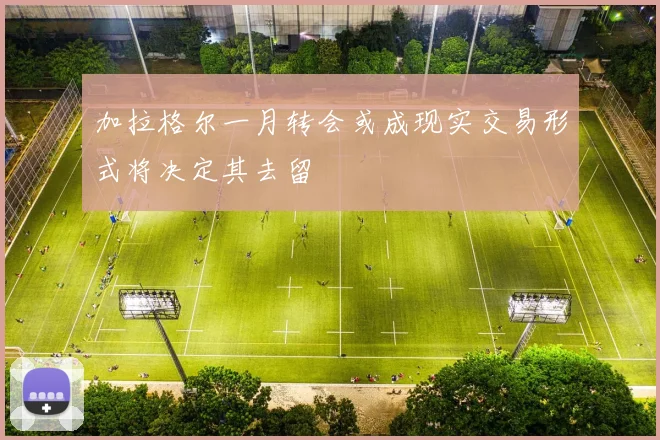 加拉格尔一月转会或成现实交易形式将决定其去留