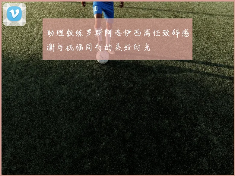 助理教练罗斯阿洛伊西离任致辞感谢与祝福同行的美好时光