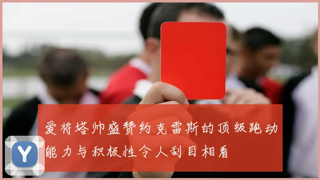 爱将塔帅盛赞约克雷斯的顶级跑动能力与积极性令人刮目相看