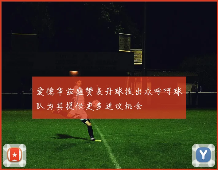 爱德华兹盛赞麦丹球技出众呼吁球队为其提供更多进攻机会