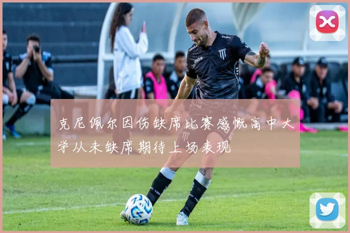 克尼佩尔因伤缺席比赛感慨高中大学从未缺席期待上场表现