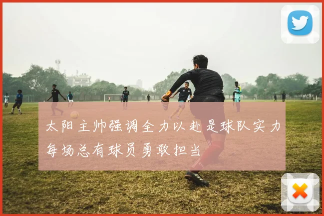 太阳主帅强调全力以赴是球队实力每场总有球员勇敢担当