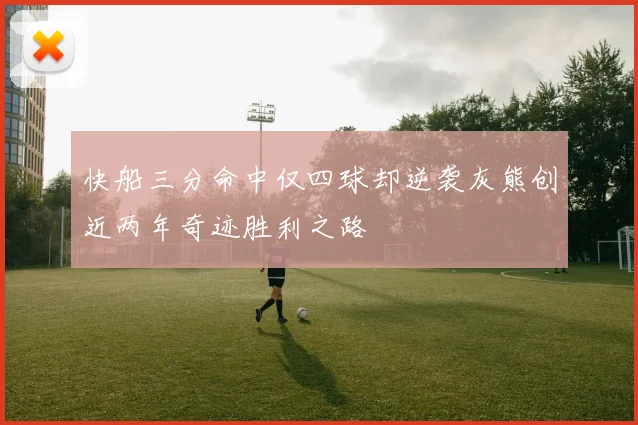 快船三分命中仅四球却逆袭灰熊创近两年奇迹胜利之路