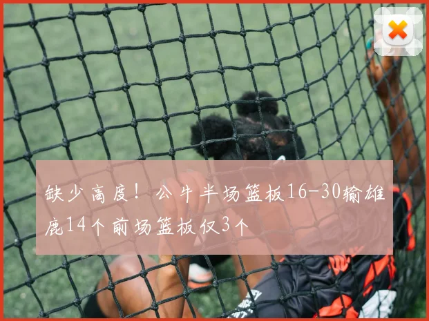 缺少高度！公牛半场篮板16-30输雄鹿14个前场篮板仅3个