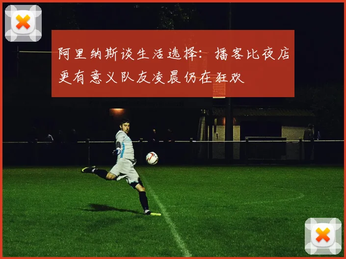 阿里纳斯谈生活选择：播客比夜店更有意义队友凌晨仍在狂欢