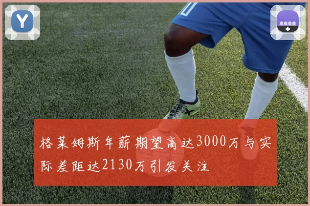 格莱姆斯年薪期望高达3000万与实际差距达2130万引发关注