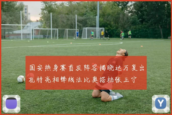 国安热身赛首发阵容揭晓达万复出孔特亮相锋线法比奥搭档张玉宁